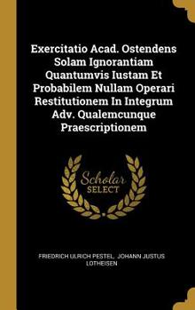 Hardcover Exercitatio Acad. Ostendens Solam Ignorantiam Quantumvis Iustam Et Probabilem Nullam Operari Restitutionem In Integrum Adv. Qualemcunque Praescription Book