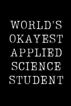 World's Okayest Applied Science Student: Blank Lined Journal For Taking Notes, Journaling, Funny Gift, Gag Gift For Coworker or Family Member