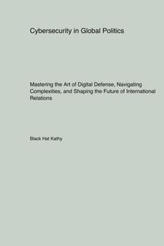 Paperback Cybersecurity in Global Politics: Mastering the Art of Digital Defense, Navigating Complexities, and Shaping the Future of International Relations Book