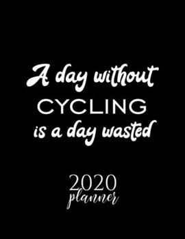 A Day Without Cycling Is A Day Wasted 2020 Planner: Nice 2020 Calendar for Cycling Fan | Christmas Gift Idea Cycling Theme | Cycling Lover Journal for 2020 | 120 pages 8.5x11 inches