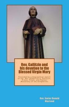 REV. Gallitzin and His Devotion to the Blessed Virgin Mary: Preceded by a Biographical Sketch of the REV. Demetrius A. Gallitzin, Prince, Priest, and Pioneer Missionary of the Alleghenies