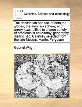 The description and use of both the globes, the armillary sphere, and orrery, exemplified in a large variety of problems in astronomy, geography, ... from the late Messrs. Martin, Ferguson