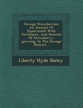 Oswego Strawberries: An Account of Experiment with Fertilizers, and Records of Strawberry-Growing, in the Oswego District...