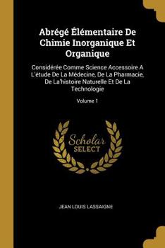 Abr�g� �l�mentaire de Chimie Inorganique Et Organique: Consid�r�e Comme Science Accessoire a l'�tude de la M�decine, de la Pharmacie, de La'histoire Naturelle Et de la Technologie; Volume 1