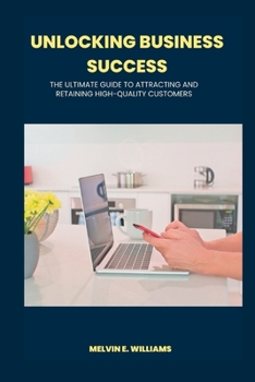 Paperback Unlocking Business Success: The Ultimate Guide to Attracting And Retaining High-Quality Customers Book