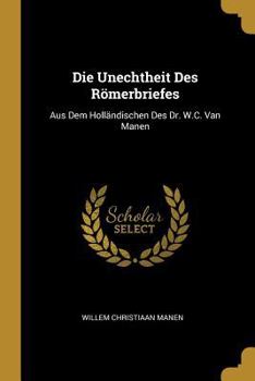 Die Unechtheit Des Rmerbriefes: Aus Dem Hollndischen Des Dr. W.C. Van Manen