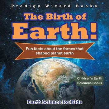 Paperback The Birth of Earth! - Fun Facts about the Forces That Shaped Planet Earth. Earth Science for Kids - Children's Earth Sciences Books Book