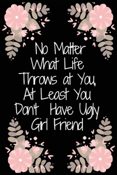 No Matter What Life Throws at You, At Least You Don't Have Ugly girl friend / Funny Partner Birthday present, Gag Gift ~ Journal: : Lined Notebook / ... 100 Pages, 6x9, Soft Cover, Matte Finish
