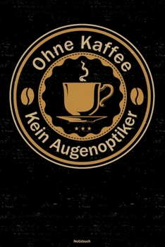 Ohne Kaffee kein Augenoptiker Notizbuch: Augenoptiker Journal DIN A5 liniert 120 Seiten Geschenk (German Edition)