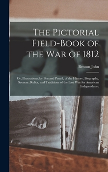 Hardcover The Pictorial Field-book of the War of 1812; or, Illustrations, by Pen and Pencil, of the History, Biography, Scenery, Relics, and Traditions of the L Book