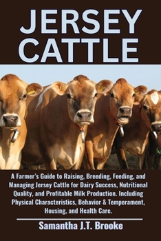 JERSEY CATTLE: A Farmer’s Guide to Raising, Breeding, Feeding, and Managing Jersey Cattle for Dairy Success, Nutritional Quality, and Profitable Milk ... & Temperament, Housing, and Health Care.