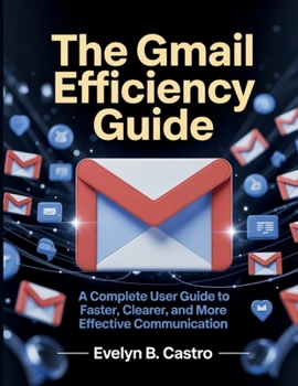 Paperback The Gmail Efficiency Guide: A Complete User Guide to Faster, Clearer, and More Effective Communication Book