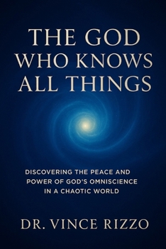 The God Who Knows All Things: Discovering the Peace and Power of God’s Omniscience in a Chaotic World