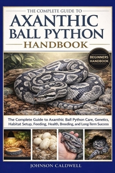Paperback The Complete Guide to Axanthic Ball Python Handbook: The Complete Guide to Axanthic Ball Python Care, Genetics, Habitat Setup, Feeding, Health, Breedi Book
