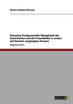 Stanislaw Przybyszewskis Metaphysik des Geschlechtes und die Frauenbilder in seinen auf Deutsch vorgelegten Dramen