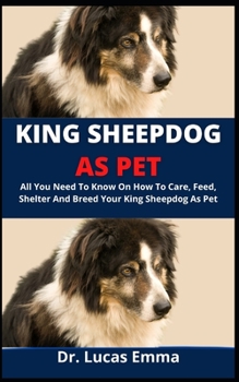 King Sheepdog As Pet: All You Must Know On How To Care, Feed, Shelter And Breed Your King Sheepdog As Pet