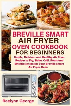 Breville Smart Air Fryer Oven Cookbook for Beginners: Simple, Delicious and Healthy Air Fryer Recipes to Fry, Bake, Grill, Roast and Effortlessly Master your Breville Smart Air Fryer Oven