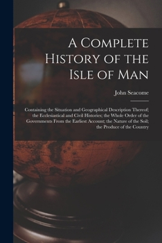 Paperback A Complete History of the Isle of Man: Containing the Situation and Geographical Description Thereof; the Ecclesiastical and Civil Histories; the Whol Book