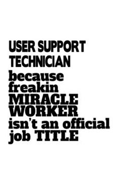 Paperback User Support Technician Because Freakin Miracle Worker Is Not An Official Job Title: Unique User Support Technician Notebook, Journal Gift, Diary, Doo Book
