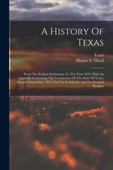 Paperback A History Of Texas: From The Earliest Settlements To The Year 1876, With An Appendix Containing The Constitution Of The State Of Texas, Ad Book