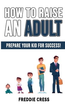 Paperback How to Raise an Adult: How to Raise a Boy! Break Free of the Overparenting Trap, Increase your Influence with The Power of Connection to Buil Book