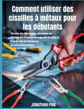 Paperback Comment utiliser des cisailles à métaux pour les débutants: Guide de découpe, de mise en forme et d'assemblage de la tôle à l'aide de techniques profe [French] Book