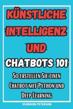 Paperback Künstliche Intelligenz und Chatbots 101: So erstellen Sie einen Chatbot mit Python und Deep Learning [German] Book
