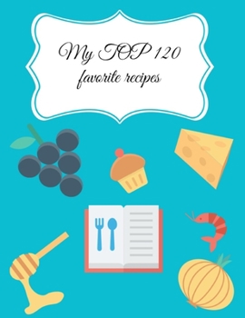 My TOP 120 Favorite Recipes: Kitchen Notebook for Men, Women, Toddlers to Write in, Note All Yours Favorite Recipes in One Place