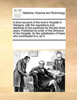 A short account of the town's Hospital in Glasgow, with the regulations and abstracts of the expences for the first three years. Published by order of ... of these who contributed to it, ed 4