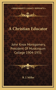 A Christian Educator: John Knox Montgomery, President Of Muskingum College 1904-1931