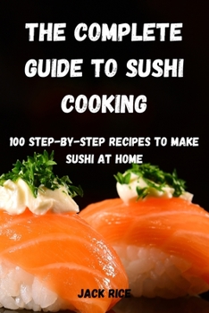 Paperback The Complete Guide to Sushi Cooking: 100 Step-By-Step Recipes to Make Sushi at Home Book