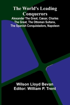 Paperback The World'S Leading Conquerors: Alexander The Great, C sar, Charles The Great, The Ottoman Sultans, The Spanish Conquistadors, Napoleon Book