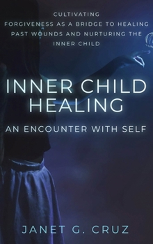 Hardcover Inner Child Healing - An Encounter with Self: Cultivating Forgiveness as a Bridge to Healing Past Wounds and Nurturing the Inner Child Book