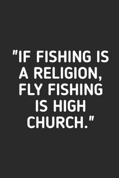 If Fishing Is A Religion Fly Fishing is High Church: Fishing Logbook Journal For fisherman/sailor/angler to write anything about fishing experience and fishing schedule with fishing quotes
