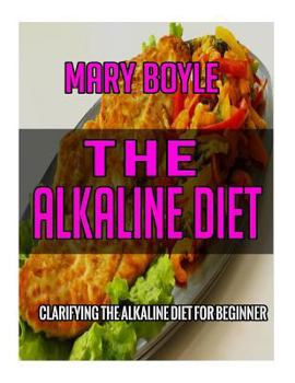 Paperback The Alkaline Diet: Clarifying The Alkaline Diet for Beginner (72 Ultimate Collections of Alkaline Recipes That Make you Lose Weight and B Book