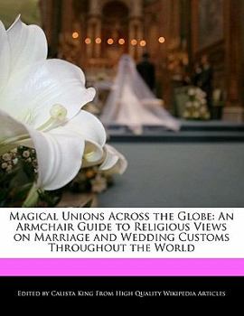 Paperback Magical Unions Across the Globe: An Armchair Guide to Religious Views on Marriage and Wedding Customs Throughout the World Book