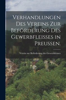 Verhandlungen des Vereins zur Bef�rderung des Gewerbflei�es in Preu�en.