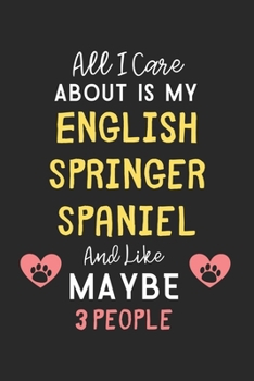All I care about is my English Springer Spaniel and like maybe 3 people: Lined Journal, 120 Pages, 6 x 9, Funny English Springer Spaniel Gift Idea, ... Spaniel and like maybe 3 people Journal)