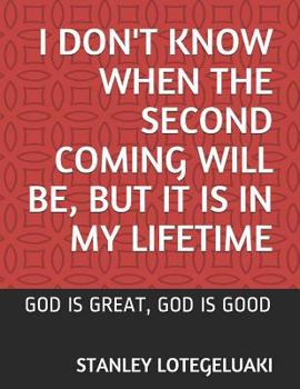 I Don't Know When the Second Coming Will Be, but It Is in My Lifetime: God is Great, God is Good