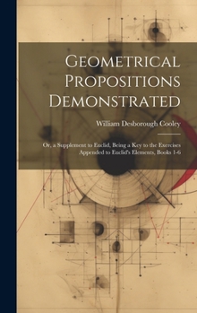 Hardcover Geometrical Propositions Demonstrated: Or, a Supplement to Euclid, Being a Key to the Exercises Appended to Euclid's Elements, Books 1-6 Book