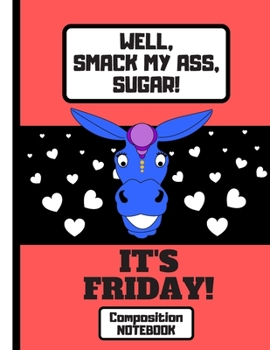 Well, Smack My Ass, Sugar, It's Friday! (COMPOSITION NOTEBOOK): Funny Donkey Quote Novelty Gift: College Ruled Donkey Notebook for Office Workers, Teachers, Men and Women