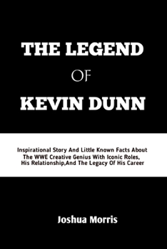 Paperback The Legend of Kevin Dunn: Inspirational Story And Little Known Facts About The WWE Creative Genius With Iconic Roles, His Relationship And The L Book