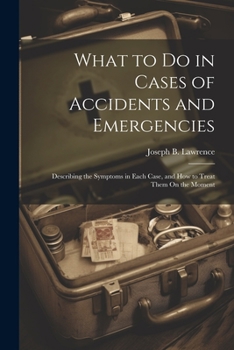 What to Do in Cases of Accidents and Emergencies: Describing the Symptoms in Each Case, and How to Treat Them On the Moment
