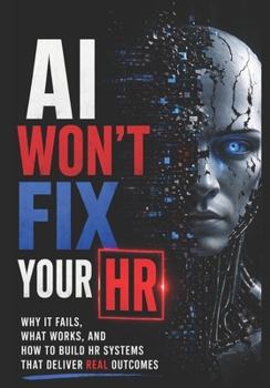 AI Won't Fix Your HR: Why It Fails, What Works, and How to Build HR Systems That Deliver REAL Outcomes