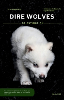 Dire Wolves: De-Extinction, Genetics, and the Return of a Legendary Species: How Science Brought Back the Ice Age’s Apex Predator—Romulus, Remus, and ... What It Means for the Future of Life on Earth