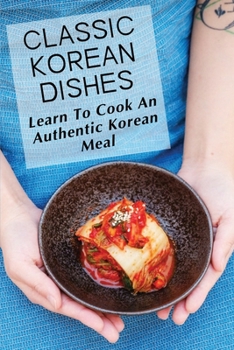 Paperback Classic Korean Dishes: Learn To Cook An Authentic Korean Meal: Korean Easy Cooking Recipes Book