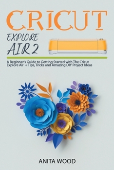 Paperback Cricut Explore Air 2: A Beginner's Guide to Getting Started with The Cricut Explore Air + Tips, Tricks and Amazing DIY Project Ideas Book