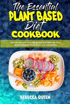 The Essential Plant Based Diet Cookbook: Everyday Recipes for Cooking Savory Homemade Plant Based Dishes for Boost Brain and Live Healthy