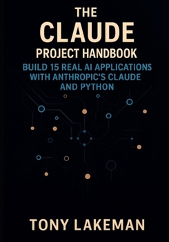 The Claude Project Handbook: Build 15 Real AI Applications with Anthropic’s Claude and Python