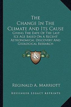 Paperback The Change In The Climate And Its Cause: Giving The Date Of The Last Ice Age Based On A Recent Astronomical Discovery And Geological Research Book